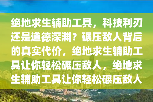 绝地求生辅助工具，科技利刃还是道德深渊？碾压敌人背后的真实代价，绝地求生辅助工具让你轻松碾压敌人，绝地求生辅助工具让你轻松碾压敌人