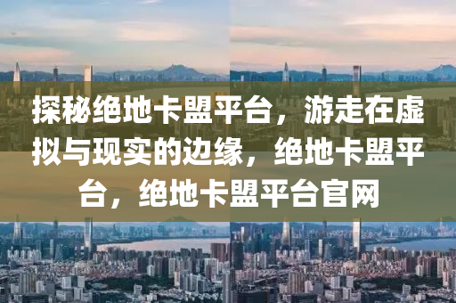 探秘绝地卡盟平台，游走在虚拟与现实的边缘，绝地卡盟平台，绝地卡盟平台官网