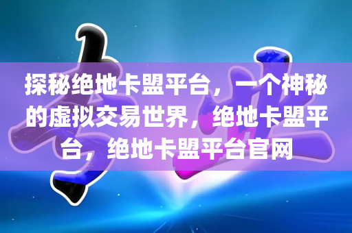 探秘绝地卡盟平台，一个神秘的虚拟交易世界，绝地卡盟平台，绝地卡盟平台官网