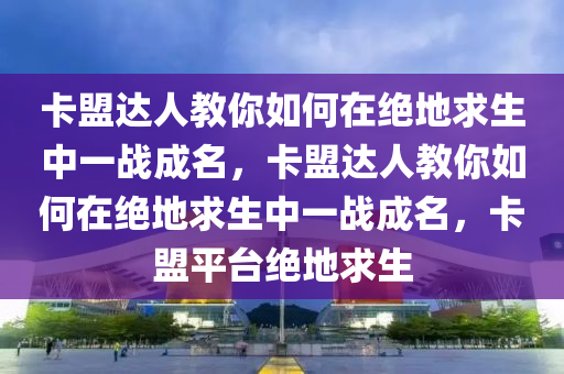 卡盟达人教你如何在绝地求生中一战成名，卡盟达人教你如何在绝地求生中一战成名，卡盟平台绝地求生