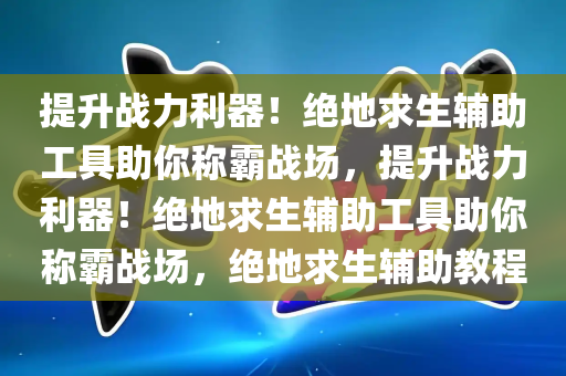 提升战力利器！绝地求生辅助工具助你称霸战场，提升战力利器！绝地求生辅助工具助你称霸战场，绝地求生辅助教程