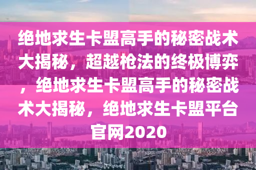绝地求生卡盟高手的秘密战术大揭秘，超越枪法的终极博弈，绝地求生卡盟高手的秘密战术大揭秘，绝地求生卡盟平台官网2020