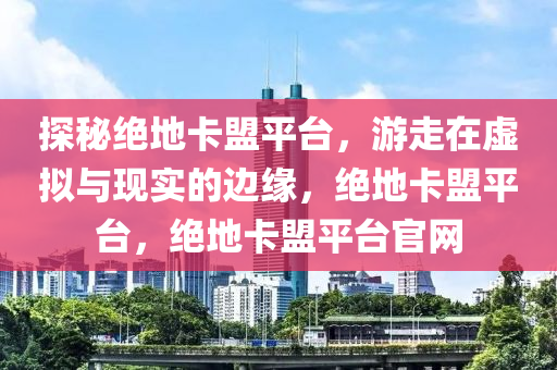 探秘绝地卡盟平台，游走在虚拟与现实的边缘，绝地卡盟平台，绝地卡盟平台官网