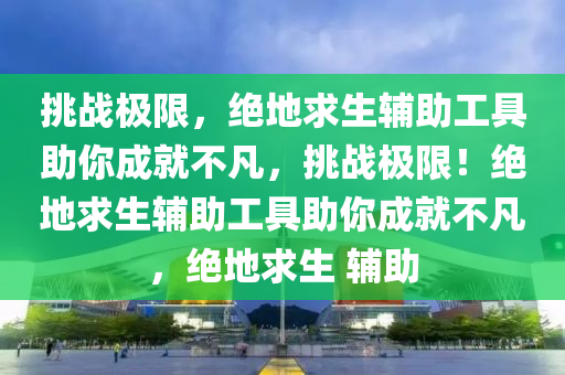 挑战极限，绝地求生辅助工具助你成就不凡，挑战极限！绝地求生辅助工具助你成就不凡，绝地求生 辅助