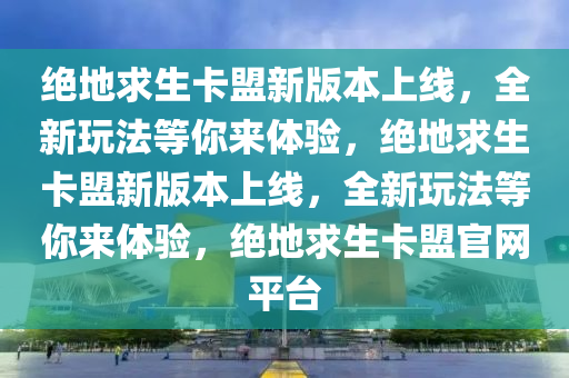 绝地求生卡盟新版本上线，全新玩法等你来体验，绝地求生卡盟新版本上线，全新玩法等你来体验，绝地求生卡盟官网平台