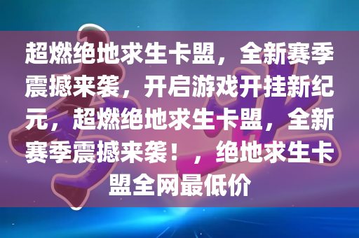 超燃绝地求生卡盟，全新赛季震撼来袭，开启游戏开挂新纪元，超燃绝地求生卡盟，全新赛季震撼来袭！，绝地求生卡盟全网最低价