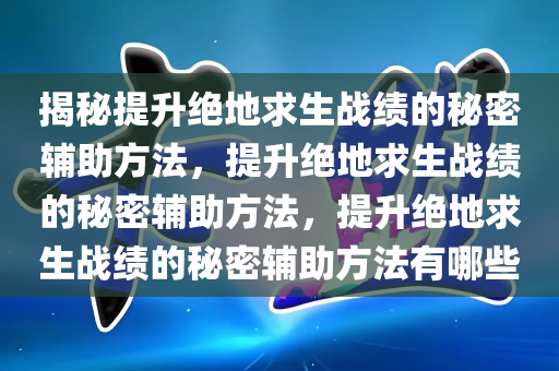 揭秘提升绝地求生战绩的秘密辅助方法，提升绝地求生战绩的秘密辅助方法，提升绝地求生战绩的秘密辅助方法有哪些