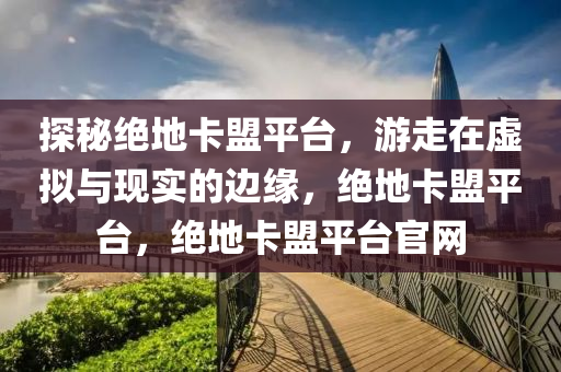 探秘绝地卡盟平台，游走在虚拟与现实的边缘，绝地卡盟平台，绝地卡盟平台官网