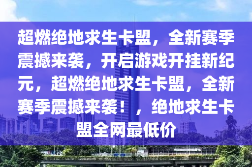 超燃绝地求生卡盟，全新赛季震撼来袭，开启游戏开挂新纪元，超燃绝地求生卡盟，全新赛季震撼来袭！，绝地求生卡盟全网最低价