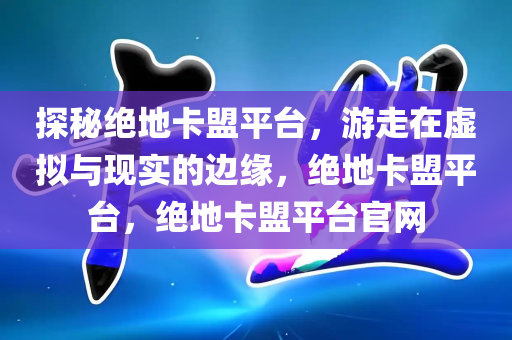 探秘绝地卡盟平台，游走在虚拟与现实的边缘，绝地卡盟平台，绝地卡盟平台官网