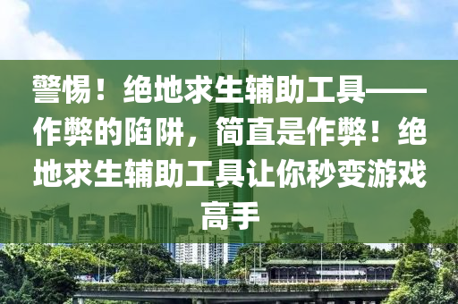 警惕！绝地求生辅助工具——作弊的陷阱，简直是作弊！绝地求生辅助工具让你秒变游戏高手