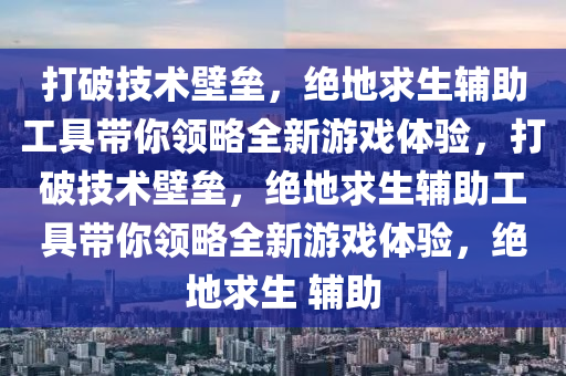打破技术壁垒，绝地求生辅助工具带你领略全新游戏体验，打破技术壁垒，绝地求生辅助工具带你领略全新游戏体验，绝地求生 辅助