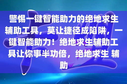 警惕一键智能助力的绝地求生辅助工具，莫让捷径成陷阱，一键智能助力！绝地求生辅助工具让你事半功倍，绝地求生 辅助