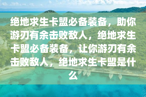 绝地求生卡盟必备装备，助你游刃有余击败敌人，绝地求生卡盟必备装备，让你游刃有余击败敌人，绝地求生卡盟是什么