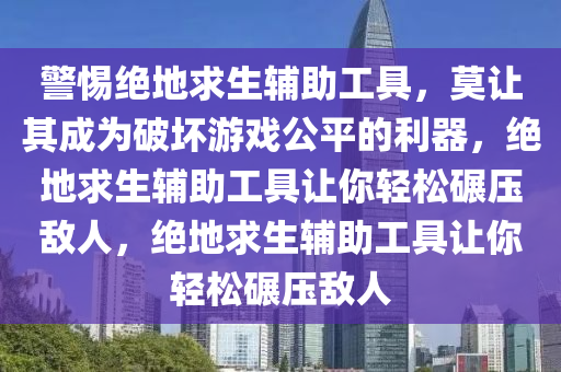 警惕绝地求生辅助工具，莫让其成为破坏游戏公平的利器，绝地求生辅助工具让你轻松碾压敌人，绝地求生辅助工具让你轻松碾压敌人