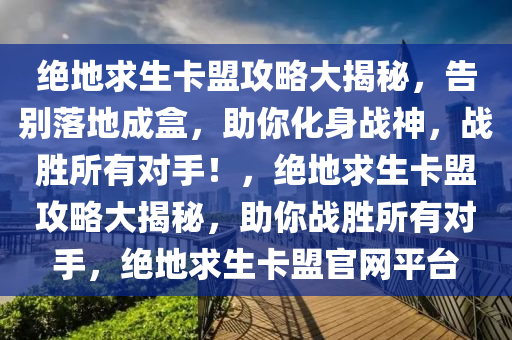 绝地求生卡盟攻略大揭秘，告别落地成盒，助你化身战神，战胜所有对手！，绝地求生卡盟攻略大揭秘，助你战胜所有对手，绝地求生卡盟官网平台