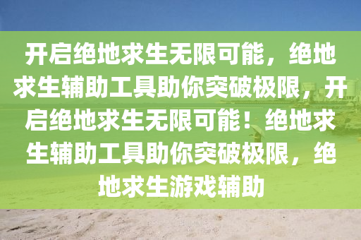 开启绝地求生无限可能，绝地求生辅助工具助你突破极限，开启绝地求生无限可能！绝地求生辅助工具助你突破极限，绝地求生游戏辅助