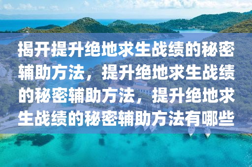 揭开提升绝地求生战绩的秘密辅助方法，提升绝地求生战绩的秘密辅助方法，提升绝地求生战绩的秘密辅助方法有哪些