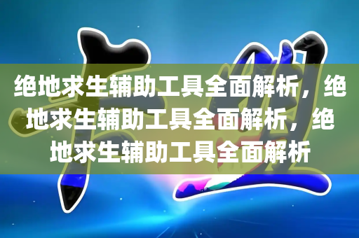 绝地求生辅助工具全面解析，绝地求生辅助工具全面解析，绝地求生辅助工具全面解析