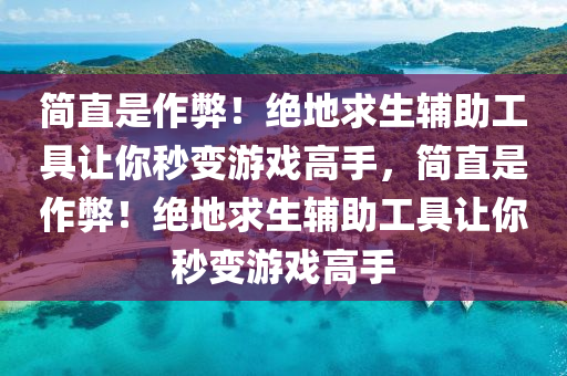 简直是作弊！绝地求生辅助工具让你秒变游戏高手，简直是作弊！绝地求生辅助工具让你秒变游戏高手