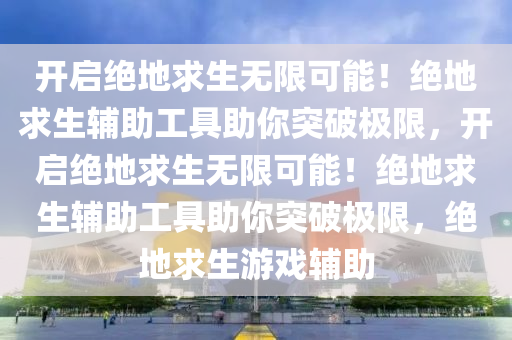 开启绝地求生无限可能！绝地求生辅助工具助你突破极限，开启绝地求生无限可能！绝地求生辅助工具助你突破极限，绝地求生游戏辅助