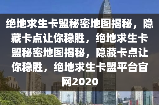 绝地求生卡盟秘密地图揭秘，隐藏卡点让你稳胜，绝地求生卡盟秘密地图揭秘，隐藏卡点让你稳胜，绝地求生卡盟平台官网2020