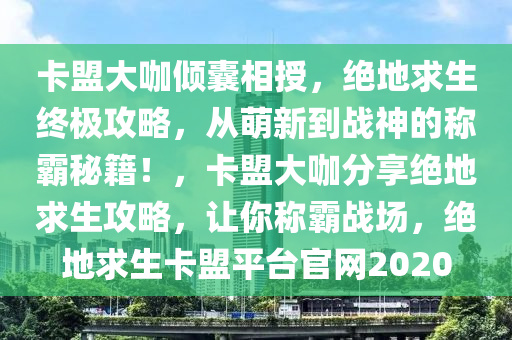 卡盟大咖倾囊相授，绝地求生终极攻略，从萌新到战神的称霸秘籍！，卡盟大咖分享绝地求生攻略，让你称霸战场，绝地求生卡盟平台官网2020
