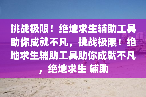 挑战极限！绝地求生辅助工具助你成就不凡，挑战极限！绝地求生辅助工具助你成就不凡，绝地求生 辅助