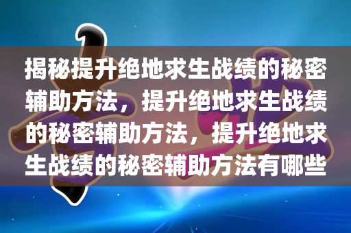 揭秘提升绝地求生战绩的秘密辅助方法，提升绝地求生战绩的秘密辅助方法，提升绝地求生战绩的秘密辅助方法有哪些