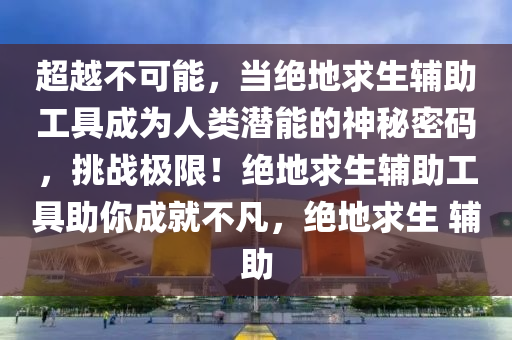 超越不可能，当绝地求生辅助工具成为人类潜能的神秘密码，挑战极限！绝地求生辅助工具助你成就不凡，绝地求生 辅助