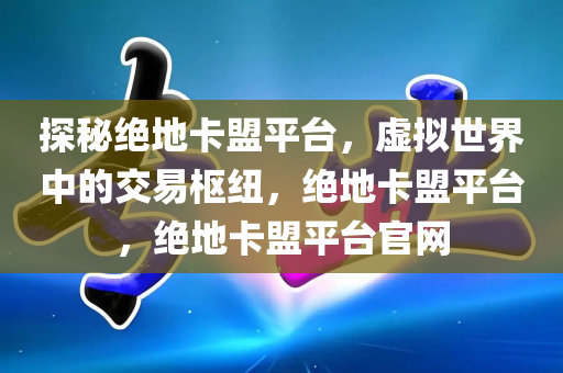 探秘绝地卡盟平台，虚拟世界中的交易枢纽，绝地卡盟平台，绝地卡盟平台官网