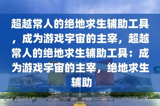 超越常人的绝地求生辅助工具，成为游戏宇宙的主宰，超越常人的绝地求生辅助工具：成为游戏宇宙的主宰，绝地求生 辅助