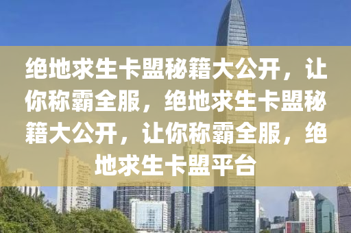 绝地求生卡盟秘籍大公开，让你称霸全服，绝地求生卡盟秘籍大公开，让你称霸全服，绝地求生卡盟平台