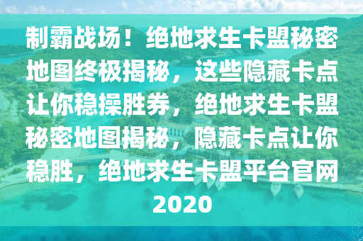 制霸战场！绝地求生卡盟秘密地图终极揭秘，这些隐藏卡点让你稳操胜券，绝地求生卡盟秘密地图揭秘，隐藏卡点让你稳胜，绝地求生卡盟平台官网2020