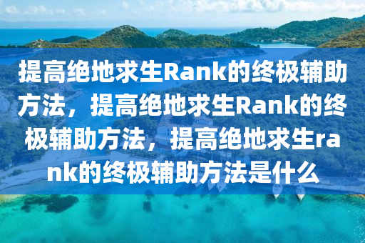 提高绝地求生Rank的终极辅助方法，提高绝地求生Rank的终极辅助方法，提高绝地求生rank的终极辅助方法是什么