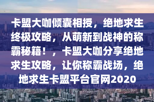 卡盟大咖倾囊相授,绝地求生终极攻略,从萌新到战神的称霸秘籍!,卡盟大咖分享绝地求生攻略,让你称霸战场,绝地求生卡盟平台官网2020