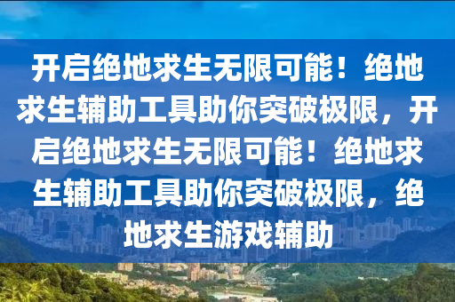 开启绝地求生无限可能！绝地求生辅助工具助你突破极限，开启绝地求生无限可能！绝地求生辅助工具助你突破极限，绝地求生游戏辅助