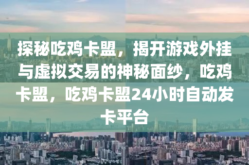 探秘吃鸡卡盟，揭开游戏外挂与虚拟交易的神秘面纱，吃鸡卡盟，吃鸡卡盟24小时自动发卡平台