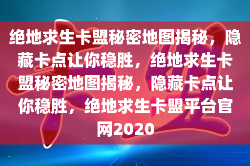 绝地求生卡盟秘密地图揭秘，隐藏卡点让你稳胜，绝地求生卡盟秘密地图揭秘，隐藏卡点让你稳胜，绝地求生卡盟平台官网2020