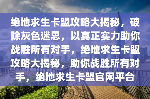 绝地求生卡盟攻略大揭秘,破除灰色迷思,以真正实力助你战胜所有对手,绝地求生卡盟攻略大揭秘,助你战胜所有对手,绝地求生卡盟官网平台