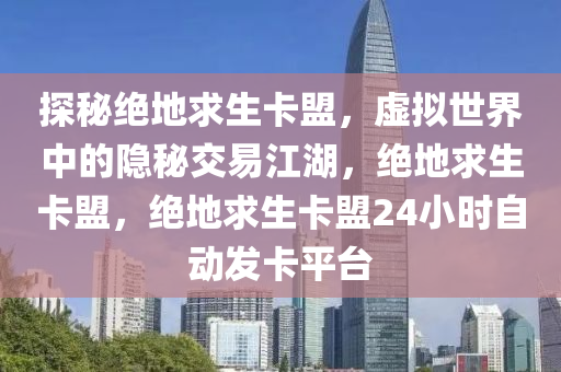 探秘绝地求生卡盟，虚拟世界中的隐秘交易江湖，绝地求生卡盟，绝地求生卡盟24小时自动发卡平台