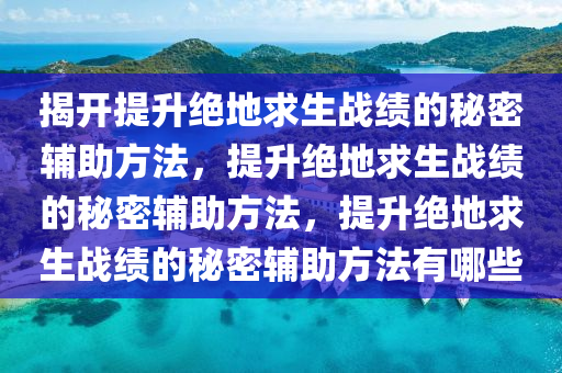 揭开提升绝地求生战绩的秘密辅助方法，提升绝地求生战绩的秘密辅助方法，提升绝地求生战绩的秘密辅助方法有哪些