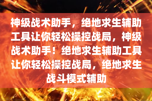 神级战术助手，绝地求生辅助工具让你轻松操控战局，神级战术助手！绝地求生辅助工具让你轻松操控战局，绝地求生战斗模式辅助