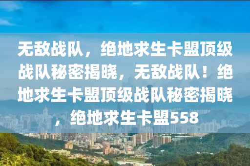 无敌战队，绝地求生卡盟顶级战队秘密揭晓，无敌战队！绝地求生卡盟顶级战队秘密揭晓，绝地求生卡盟558