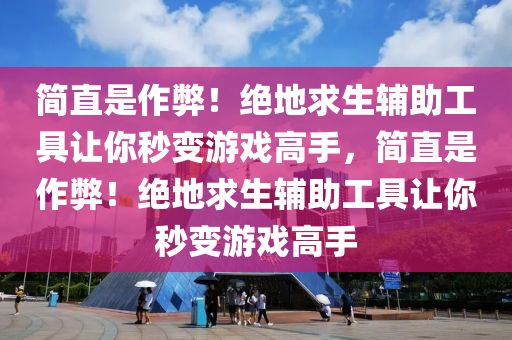 简直是作弊！绝地求生辅助工具让你秒变游戏高手，简直是作弊！绝地求生辅助工具让你秒变游戏高手