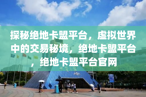 探秘绝地卡盟平台，虚拟世界中的交易秘境，绝地卡盟平台，绝地卡盟平台官网