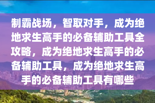 制霸战场，智取对手，成为绝地求生高手的必备辅助工具全攻略，成为绝地求生高手的必备辅助工具，成为绝地求生高手的必备辅助工具有哪些