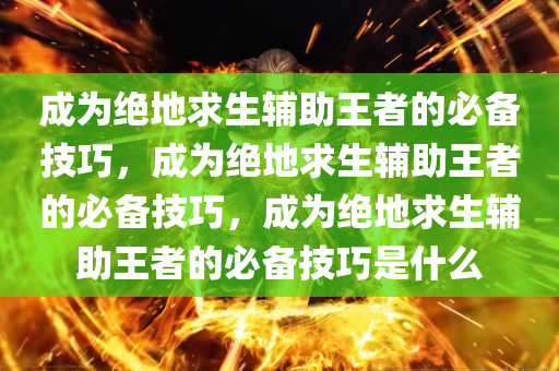 成为绝地求生辅助王者的必备技巧，成为绝地求生辅助王者的必备技巧，成为绝地求生辅助王者的必备技巧是什么