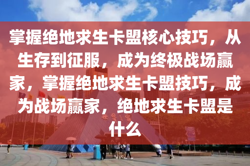 掌握绝地求生卡盟核心技巧，从生存到征服，成为终极战场赢家，掌握绝地求生卡盟技巧，成为战场赢家，绝地求生卡盟是什么