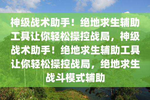 神级战术助手！绝地求生辅助工具让你轻松操控战局，神级战术助手！绝地求生辅助工具让你轻松操控战局，绝地求生战斗模式辅助